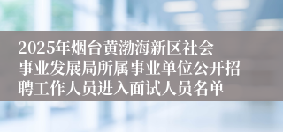 2025年烟台黄渤海新区社会事业发展局所属事业单位公开招聘工作人员进入面试人员名单