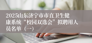 2025山东济宁市市直卫生健康系统“校园双选会”拟聘用人员名单（一）