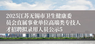 2025江苏无锡市卫生健康委员会直属事业单位高端类专技人才招聘拟录用人员公示5