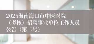 2025海南海口市中医医院 （考核）招聘事业单位工作人员公告（第二号）