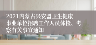 2021内蒙古兴安盟卫生健康事业单位招聘工作人员体检、考察有关事宜通知