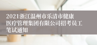 2021浙江温州市乐清市健康医疗管理集团有限公司招考员工笔试通知