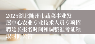 2025湖北随州市蔬菜事业发展中心农业专业技术人员专项招聘延长报名时间和调整准考证领取时间公告