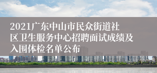 2021广东中山市民众街道社区卫生服务中心招聘面试成绩及入围体检名单公布