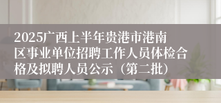 2025广西上半年贵港市港南区事业单位招聘工作人员体检合格及拟聘人员公示（第二批）