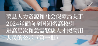 荣县人力资源和社会保障局关于2024年面向全国知名高校引进高层次和急需紧缺人才拟聘用人员的公示（第一批）