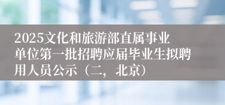 2025文化和旅游部直属事业单位第一批招聘应届毕业生拟聘用人员公示（二，北京）