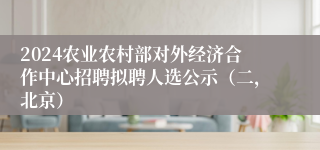 2024农业农村部对外经济合作中心招聘拟聘人选公示（二，北京）