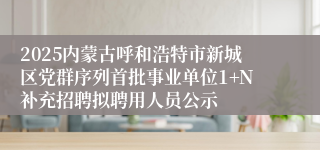 2025内蒙古呼和浩特市新城区党群序列首批事业单位1+N补充招聘拟聘用人员公示