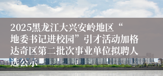 2025黑龙江大兴安岭地区“地委书记进校园”引才活动加格达奇区第二批次事业单位拟聘人选公示