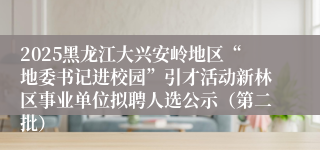 2025黑龙江大兴安岭地区“地委书记进校园”引才活动新林区事业单位拟聘人选公示（第二批）