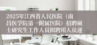 2025年江西省人民医院（南昌医学院第一附属医院）招聘硕士研究生工作人员拟聘用人员递补公示
