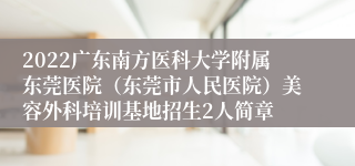 2022广东南方医科大学附属东莞医院（东莞市人民医院）美容外科培训基地招生2人简章