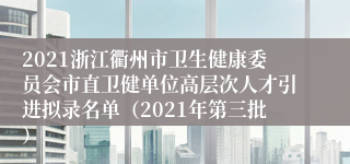 2021浙江衢州市卫生健康委员会市直卫健单位高层次人才引进拟录名单（2021年第三批）