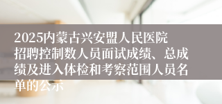 2025内蒙古兴安盟人民医院招聘控制数人员面试成绩、总成绩及进入体检和考察范围人员名单的公示