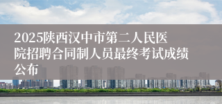 2025陕西汉中市第二人民医院招聘合同制人员最终考试成绩公布