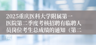 2025重庆医科大学附属第一医院第二季度考核招聘有临聘人员岗位考生总成绩的通知（第二批）