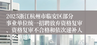2025浙江杭州市临安区部分事业单位统一招聘放弃资格复审、资格复审不合格和依次递补人员名单通知
