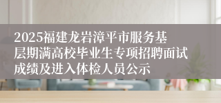 2025福建龙岩漳平市服务基层期满高校毕业生专项招聘面试成绩及进入体检人员公示