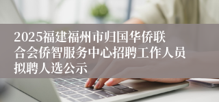 2025福建福州市归国华侨联合会侨智服务中心招聘工作人员拟聘人选公示