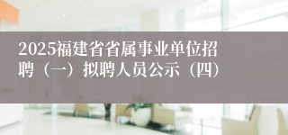 2025福建省省属事业单位招聘（一）拟聘人员公示（四）
