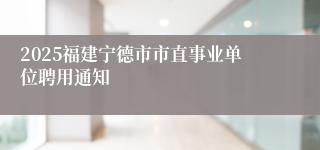2025福建宁德市市直事业单位聘用通知