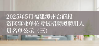 2025年5月福建漳州台商投资区事业单位考试招聘拟聘用人员名单公示（三）