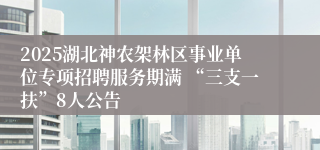 2025湖北神农架林区事业单位专项招聘服务期满 “三支一扶”8人公告