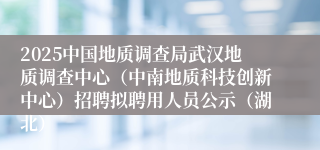 2025中国地质调查局武汉地质调查中心（中南地质科技创新中心）招聘拟聘用人员公示（湖北）