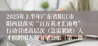2025年上半年广东省阳江市阳西县落实“百万英才汇南粤”行动引进高层次（急需紧缺）人才拟聘用人员名单公示（第二批）