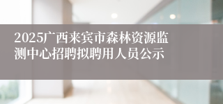 2025广西来宾市森林资源监测中心招聘拟聘用人员公示