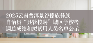2025云南普洱景谷傣族彝族自治县“县管校聘”城区学校考调总成绩和拟试用人员名单公示