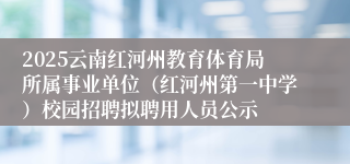2025云南红河州教育体育局所属事业单位（红河州第一中学）校园招聘拟聘用人员公示