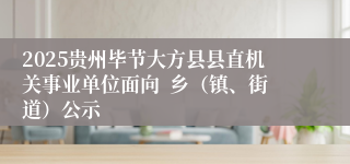 2025贵州毕节大方县县直机关事业单位面向  乡（镇、街道）公示
