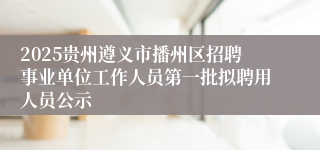 2025贵州遵义市播州区招聘事业单位工作人员第一批拟聘用人员公示