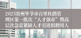 2025贵州毕节市百里杜鹃管理区第一批次“人才强市”暨高层次急需紧缺人才引进拟聘用人员公示（第一批）