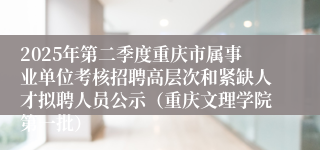 2025年第二季度重庆市属事业单位考核招聘高层次和紧缺人才拟聘人员公示（重庆文理学院第一批）