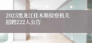 2025黑龙江佳木斯检察机关招聘222人公告