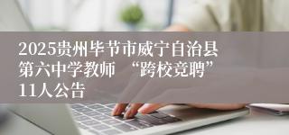 2025贵州毕节市威宁自治县第六中学教师  “跨校竞聘”11人公告