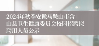 2024年秋季安徽马鞍山市含山县卫生健康委员会校园招聘拟聘用人员公示