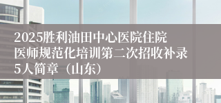 2025胜利油田中心医院住院医师规范化培训第二次招收补录5人简章（山东）