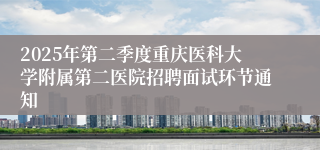 2025年第二季度重庆医科大学附属第二医院招聘面试环节通知