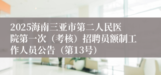 2025海南三亚市第二人民医院第一次（考核）招聘员额制工作人员公告（第13号）