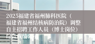 2025福建省福州肺科医院（福建省福州结核病防治院）调整自主招聘工作人员（博士岗位）综合成绩公示