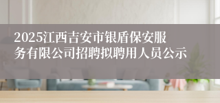 2025江西吉安市银盾保安服务有限公司招聘拟聘用人员公示