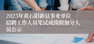 2025年黄石阳新县事业单位招聘工作人员笔试成绩拟加分人员公示