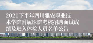 2021下半年四川雅安职业技术学院附属医院考核招聘面试成绩及进入体检人员名单公告