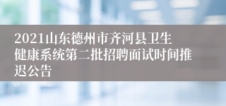 2021山东德州市齐河县卫生健康系统第二批招聘面试时间推迟公告