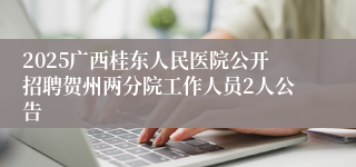 2025广西桂东人民医院公开招聘贺州两分院工作人员2人公告