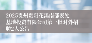 2025贵州贵阳花溪南部表处基地投资有限公司第一批对外招聘2人公告